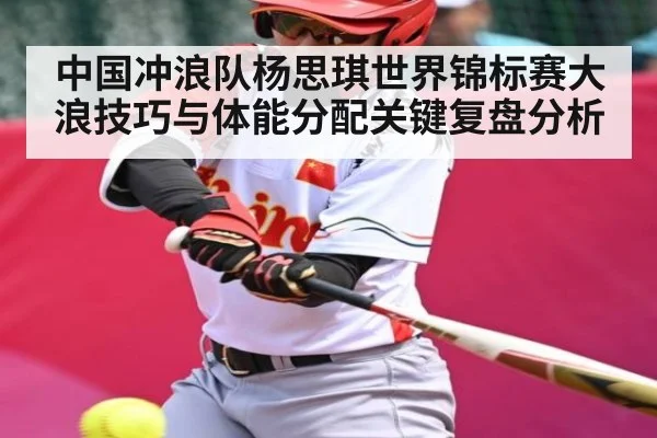 中国冲浪队杨思琪世界锦标赛大浪技巧与体能分配关键复盘分析